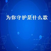 为你守护是什么歌（为爱守护这是首什么歌）