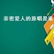 亲密爱人的原唱是谁（亲密爱人的歌曲原唱是谁）