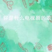 你是什么电视剧的歌（你是什么电视剧的主题曲）