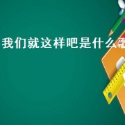 我们就这样吧是什么歌（我们就这样吧是什么意思）