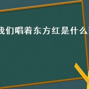 我们唱着东方红是什么歌（我们唱着东方红是哪首歌的歌词）