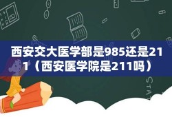 西安交大医学部是985还是211（西安医学院是211吗）