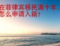 在菲律宾移民满十年，怎么申请入籍？ 华商签证告诉你