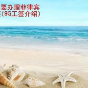 为什么要办理菲律宾9G工签 华商签证讲解