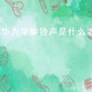 华为荣耀 *** 是什么歌