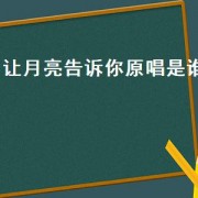让月亮告诉你原唱是谁（把月亮送给你原唱是谁）