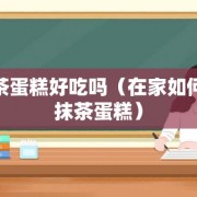 抹茶蛋糕好吃吗（在家如何做抹茶蛋糕）