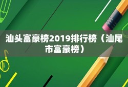 汕头富豪榜2019排行榜（汕尾市富豪榜）