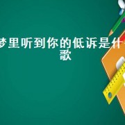 梦里听到你的低诉是什么歌（梦里梦到你的脸是什么歌）